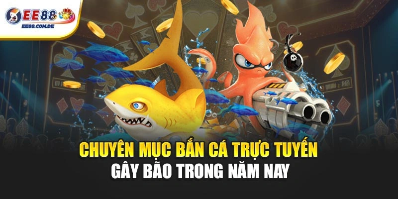 Chuyên mục bắn cá trực tuyến gây bão trong năm nay
