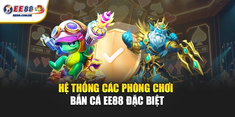 Hệ thống các phòng chơi bắn cá EE88 đặc biệt